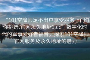 “101空降師足不出戶(hù)享受服務(wù)上門(mén)任你挑選.官網(wǎng)永久地址1.cc”數字化時(shí)代的軍事愛(ài)好者福音，探索101空降師官網(wǎng)服務(wù)及永久地址的魅力