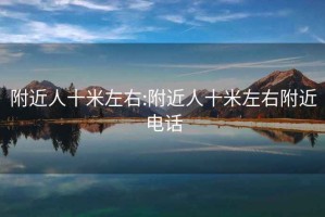 附近人十米左右:附近人十米左右附近電話(huà)