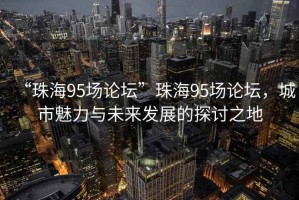 “珠海95場(chǎng)論壇”珠海95場(chǎng)論壇，城市魅力與未來(lái)發(fā)展的探討之地