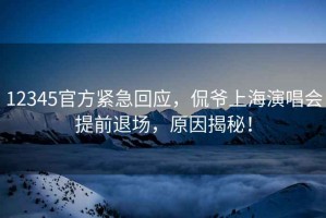 12345官方緊急回應，侃爺上海演唱會(huì )提前退場(chǎng)，原因揭秘！