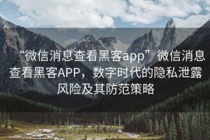 “微信消息查看黑客app”微信消息查看黑客APP，數字時(shí)代的隱私泄露風(fēng)險及其防范策略