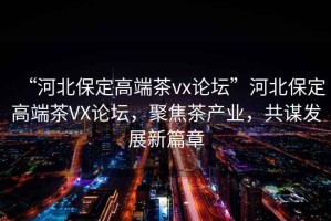 “河北保定高端茶vx論壇”河北保定高端茶VX論壇，聚焦茶產(chǎn)業(yè)，共謀發(fā)展新篇章