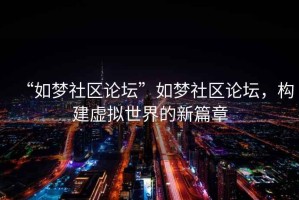 “如夢(mèng)社區論壇”如夢(mèng)社區論壇，構建虛擬世界的新篇章
