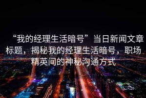 “我的經(jīng)理生活暗號”當日新聞文章標題，揭秘我的經(jīng)理生活暗號，職場(chǎng)精英間的神秘溝通方式