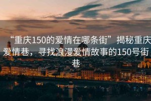 “重慶150的愛(ài)情在哪條街”揭秘重慶愛(ài)情巷，尋找浪漫愛(ài)情故事的150號街巷