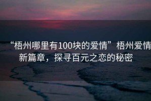 “梧州哪里有100塊的愛(ài)情”梧州愛(ài)情新篇章，探尋百元之戀的秘密