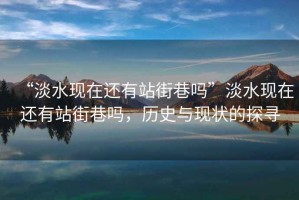 “淡水現在還有站街巷嗎”淡水現在還有站街巷嗎，歷史與現狀的探尋