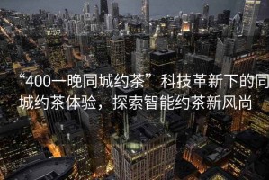 “400一晚同城約茶”科技革新下的同城約茶體驗，探索智能約茶新風(fēng)尚