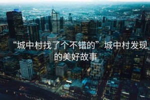 “城中村找了個(gè)不錯的”城中村發(fā)現的美好故事
