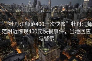 “牡丹江師范400一次快餐”牡丹江師范附近驚現400元快餐事件，當地回應與警示