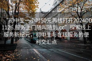 “初中生一小時(shí)50元再線(xiàn)打開(kāi)2024DD1126.服務(wù)上門(mén)隨叫隨到.cc”探索線(xiàn)上服務(wù)新紀元，初中生與在線(xiàn)服務(wù)的便利交匯點(diǎn)