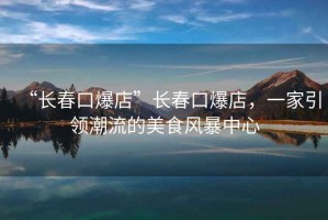 “長(cháng)春口爆店”長(cháng)春口爆店，一家引領(lǐng)潮流的美食風(fēng)暴中心
