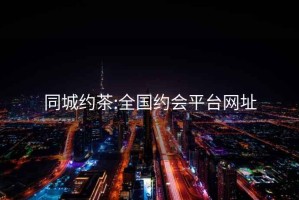 同城約茶:全國約會(huì )平臺網(wǎng)址
