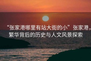 “張家港哪里有站大街的小”張家港，繁華背后的歷史與人文風(fēng)景探索