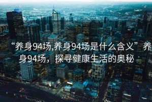 “養身94場(chǎng),養身94場(chǎng)是什么含義”養身94場(chǎng)，探尋健康生活的奧秘