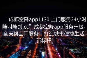 “成都空降app1130.上門(mén)服務(wù)24小時(shí)隨叫隨到.cc”成都空降app服務(wù)升級，全天候上門(mén)服務(wù)，打造城市便捷生活新標桿