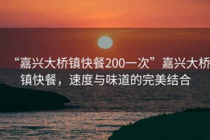“嘉興大橋鎮快餐200一次”嘉興大橋鎮快餐，速度與味道的完美結合