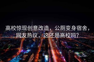 高校驚現創(chuàng  )意改造，公廁變身宿舍，網(wǎng)友熱議，這還是高校嗎？