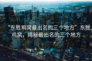 “東勝雞窩最出名的三個(gè)地方”東勝雞窩，揭秘最出名的三個(gè)地方