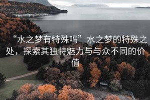 “水之夢(mèng)有特殊嗎”水之夢(mèng)的特殊之處，探索其獨特魅力與與眾不同的價(jià)值