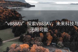 “v888AV”探索V888AV，未來(lái)科技與無(wú)限可能