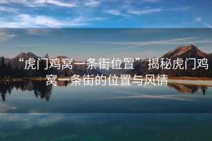 “虎門(mén)雞窩一條街位置”揭秘虎門(mén)雞窩一條街的位置與風(fēng)情