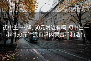 初中生一小時(shí)50元附近有嗎:初中生一小時(shí)50元附近有嗎內蒙古呼和浩特