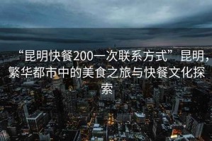 “昆明快餐200一次聯(lián)系方式”昆明，繁華都市中的美食之旅與快餐文化探索