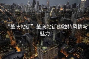 “肇慶站街”肇慶站街的獨特風(fēng)情與魅力