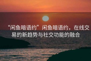 “閑魚(yú)暗語(yǔ)約”閑魚(yú)暗語(yǔ)約，在線(xiàn)交易的新趨勢與社交功能的融合