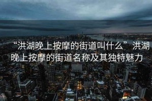 “洪湖晚上按摩的街道叫什么”洪湖晚上按摩的街道名稱(chēng)及其獨特魅力