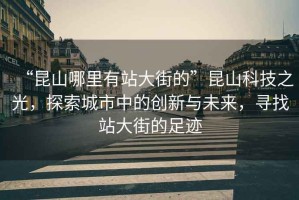 “昆山哪里有站大街的”昆山科技之光，探索城市中的創(chuàng  )新與未來(lái)，尋找站大街的足跡