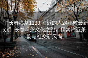“長(cháng)春喝茶1130.附近的人24小時(shí)最新.cc”長(cháng)春喝茶文化之旅，探索附近茶韻與社交新風(fēng)尚