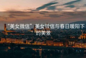 “美女微信”美女微信與春日暖陽(yáng)下的美景