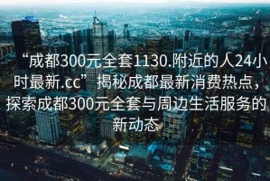 “成都300元全套1130.附近的人24小時(shí)最新.cc”揭秘成都最新消費熱點(diǎn)，探索成都300元全套與周邊生活服務(wù)的新動(dòng)態(tài)