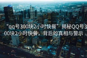 “qq號300塊2小時(shí)快餐”揭秘QQ號300塊2小時(shí)快餐，背后的真相與警示