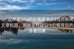 “足療店SPA的價(jià)格是多少?當日新聞文章標題，揭秘足療店SPA價(jià)格背后的多重因素