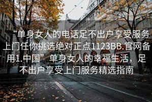 “單身女人的電話(huà)足不出戶(hù)享受服務(wù)上門(mén)任你挑選絕對正點(diǎn)1123BB.官網(wǎng)備用1.中國”單身女人的幸福生活，足不出戶(hù)享受上門(mén)服務(wù)精選指南