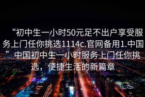 “初中生一小時(shí)50元足不出戶(hù)享受服務(wù)上門(mén)任你挑選1114c.官網(wǎng)備用1.中國”中國初中生一小時(shí)服務(wù)上門(mén)任你挑選，便捷生活的新篇章