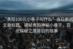 “貴陽(yáng)100元小巷子叫什么”當日新聞文章標題，揭秘貴陽(yáng)神秘小巷子，百元探秘之旅背后的故事