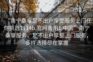 “南寧桑拿足不出戶(hù)享受服務(wù)上門(mén)任你挑選1114b.官網(wǎng)備用1.中國”南寧桑拿服務(wù)，足不出戶(hù)享受上門(mén)服務(wù)，多樣選擇盡在掌握