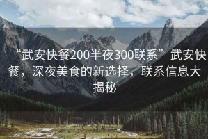 “武安快餐200半夜300聯(lián)系”武安快餐，深夜美食的新選擇，聯(lián)系信息大揭秘