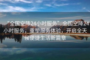 “全國空降24小時(shí)服務(wù)”全國空降24小時(shí)服務(wù)，重塑服務(wù)體驗，開(kāi)啟全天候便捷生活新篇章