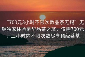 “700元3小時(shí)不限次數品茶無(wú)錫”無(wú)錫獨家體驗豪華品茶之旅，僅需700元，三小時(shí)內不限次數盡享頂級茗茶