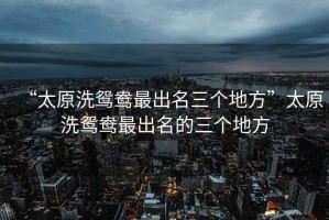 “太原洗鴛鴦最出名三個(gè)地方”太原洗鴛鴦最出名的三個(gè)地方
