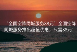 “全國空降同城服務(wù)88元”全國空降同城服務(wù)推出超值優(yōu)惠，只需88元！