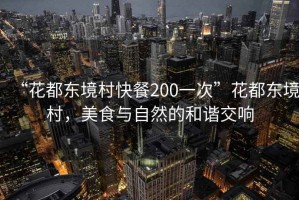 “花都東境村快餐200一次”花都東境村，美食與自然的和諧交響