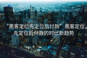 “黑客定位先定位后付款”黑客定位，先定位后付款的時(shí)代新趨勢