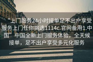 “上門(mén)服務(wù)24小時(shí)接單足不出戶(hù)享受服務(wù)上門(mén)任你挑選1114c.官網(wǎng)備用1.中國”中國全新上門(mén)服務(wù)體驗，全天候接單，足不出戶(hù)享受多元化服務(wù)