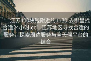 “江蘇400塊錢(qián)附近約1130.去哪里找合適24小時(shí).cc”江蘇地區尋找合適的服務(wù)，探索周邊服務(wù)與全天候平臺的結合